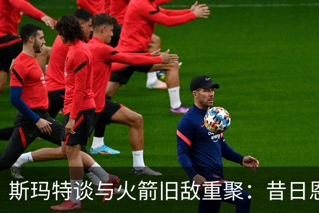 斯玛特谈与火箭旧敌重聚：昔日恩怨已随风而逝